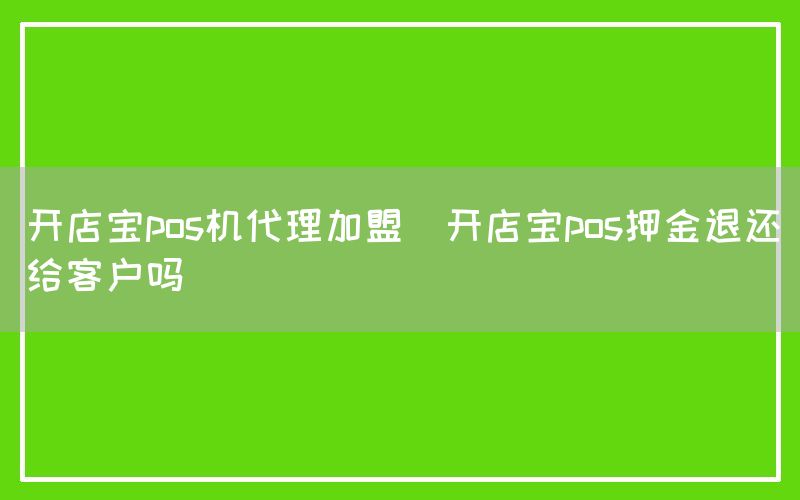 开店宝pos机代理加盟(开店宝pos押金退还给客户吗)