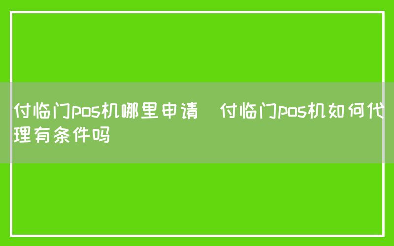 付临门pos机哪里申请(付临门pos机如何代理有条件吗)