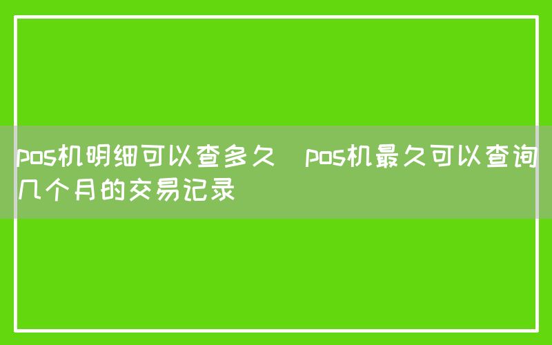 pos机明细可以查多久(pos机最久可以查询几个月的交易记录)