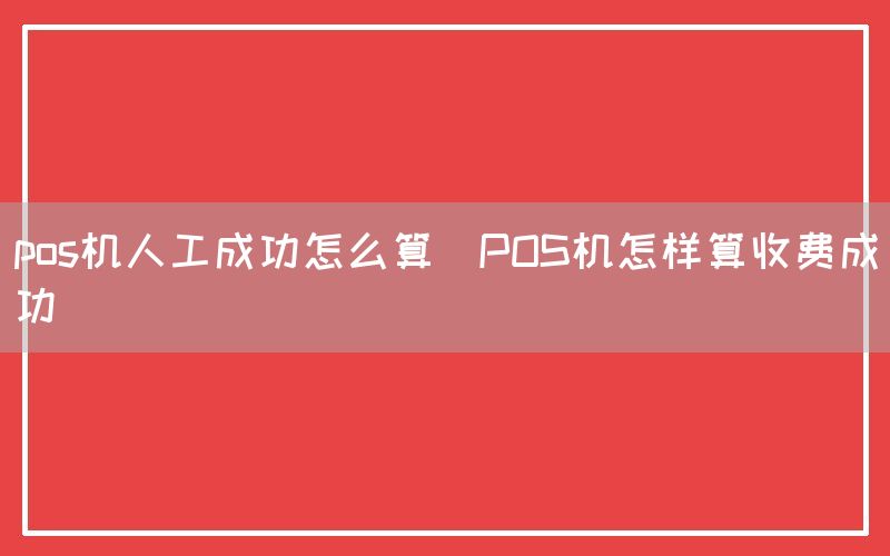 pos机人工成功怎么算(POS机怎样算收费成功)