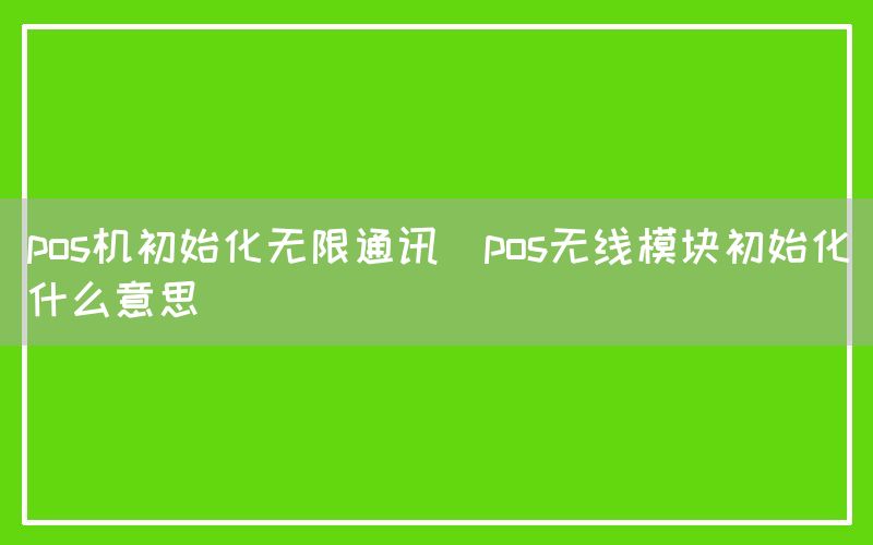 pos机初始化无限通讯(pos无线模块初始化什么意思)