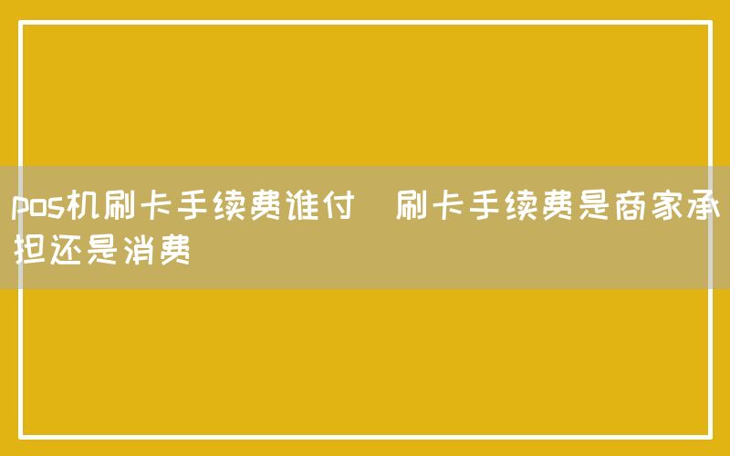 pos机刷卡手续费谁付(刷卡手续费是商家承担还是消费)(图1)