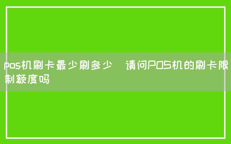 pos机刷卡最少刷多少(请问POS机的刷卡限制额度吗)