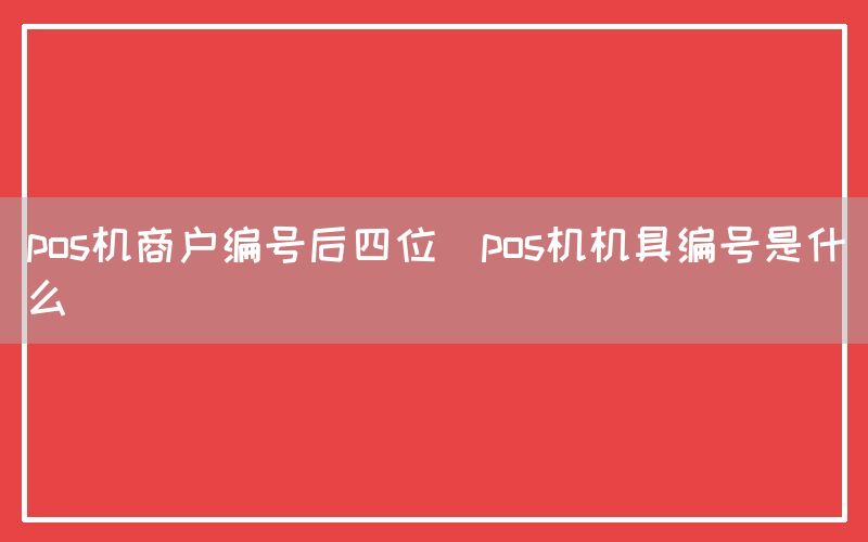 pos机商户编号后四位(pos机机具编号是什么)