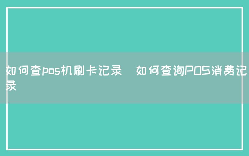 如何查pos机刷卡记录(如何查询POS消费记录)