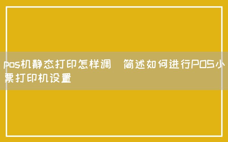 pos机静态打印怎样调(简述如何进行POS小票打印机设置)