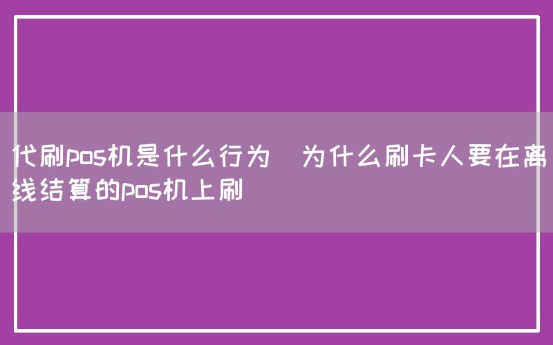 代刷pos机是什么行为(为什么刷卡人要在离线结算的pos机上刷)