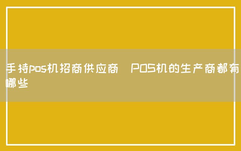 手持pos机招商供应商(POS机的生产商都有哪些)