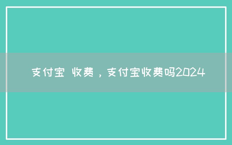 支付宝 收费，支付宝收费吗2024