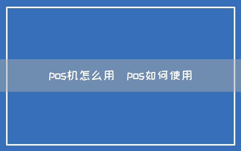 pos机怎么用(pos如何使用)