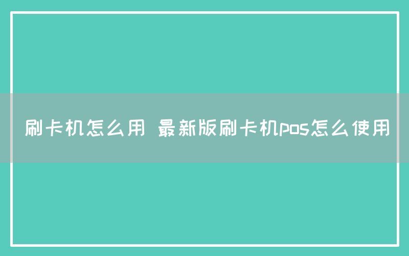 刷卡机怎么用 最新版刷卡机pos怎么使用