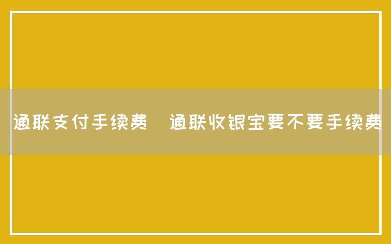 通联支付手续费(通联收银宝要不要手续费)