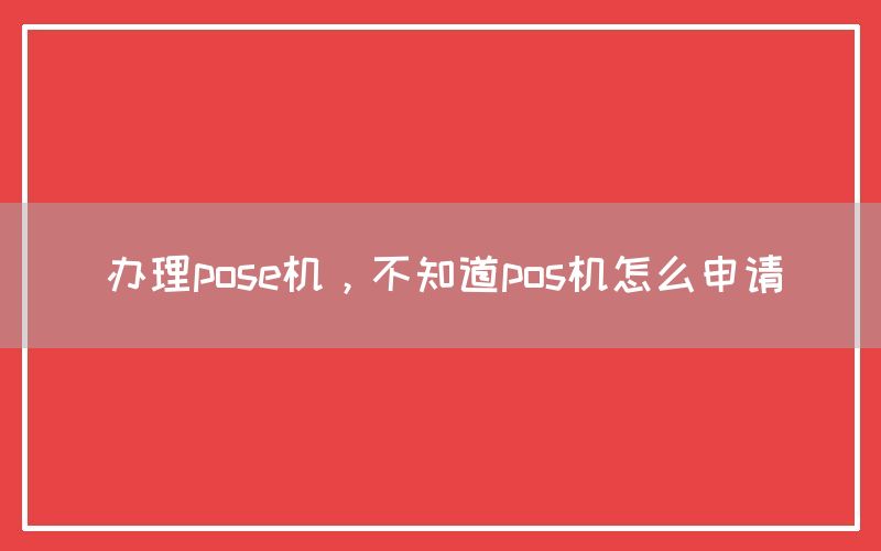 办理pose机，不知道pos机怎么申请