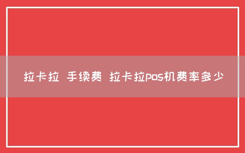 拉卡拉 手续费 拉卡拉pos机费率多少