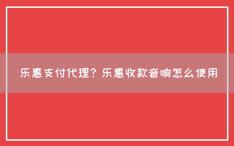 乐惠支付代理？乐惠收款音响怎么使用