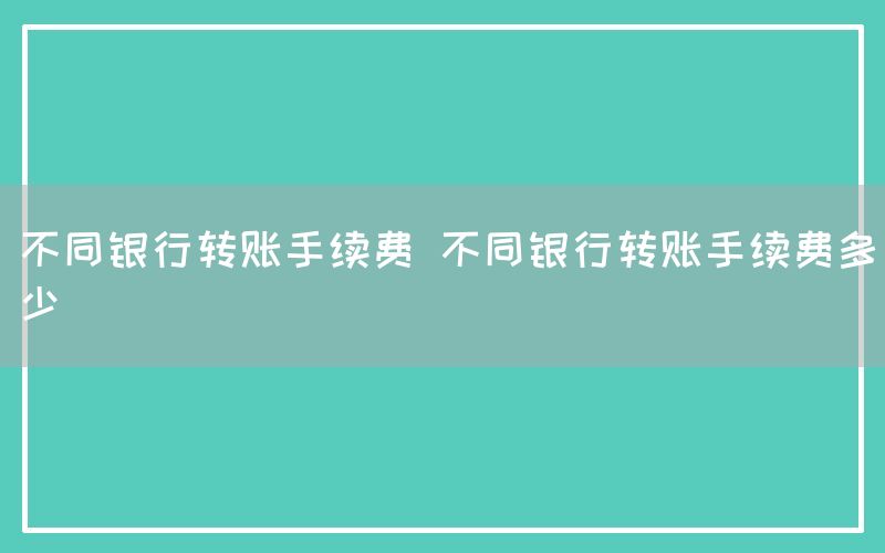 不同银行转账手续费 不同银行转账手续费多少