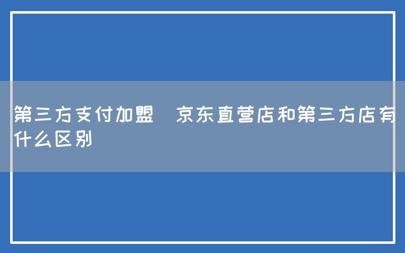 第三方支付加盟(京东直营店和第三方店有什么区别)