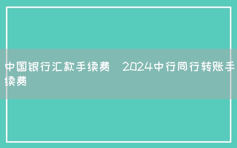 中国银行汇款手续费(2024中行同行转账手续费)