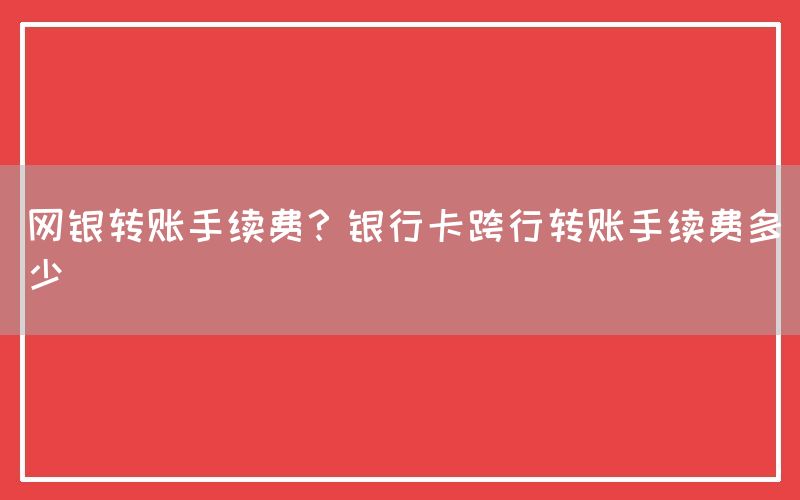 网银转账手续费？银行卡跨行转账手续费多少