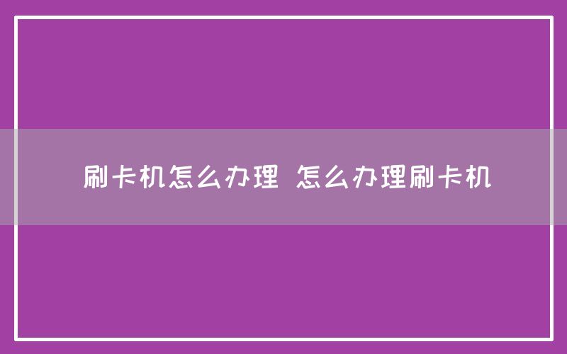 刷卡机怎么办理 怎么办理刷卡机