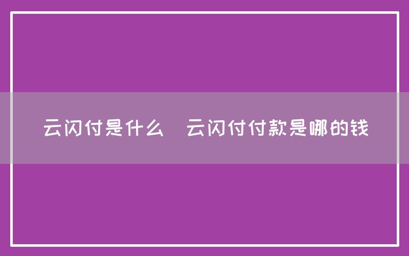 云闪付是什么(云闪付付款是哪的钱)