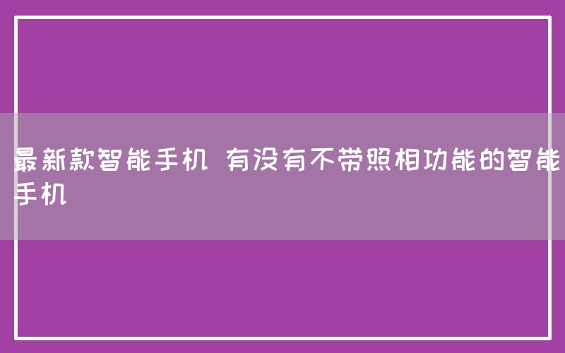 最新款智能手机 有没有不带照相功能的智能手机