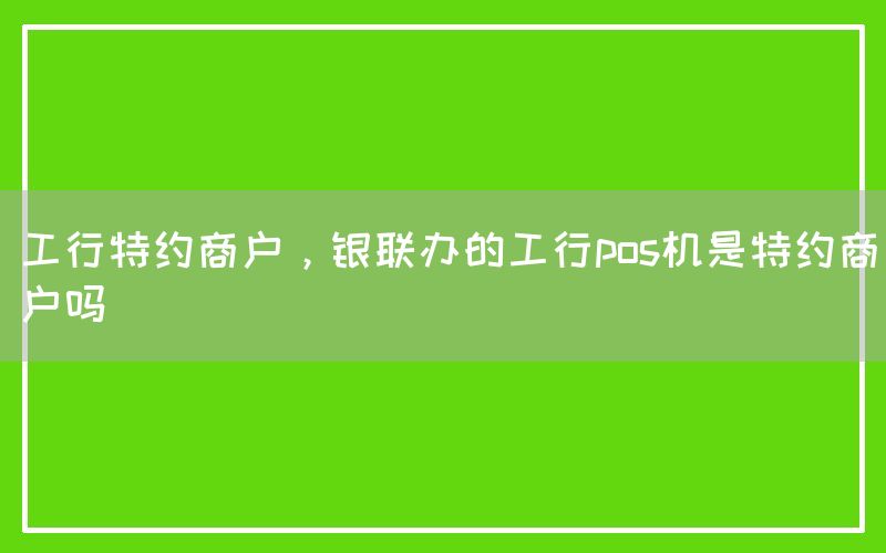 工行特约商户，银联办的工行pos机是特约商户吗