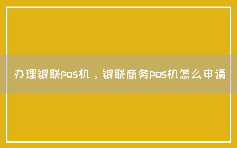 办理银联pos机，银联商务pos机怎么申请