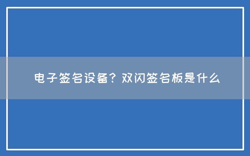 电子签名设备？双闪签名板是什么