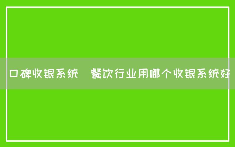 口碑收银系统(餐饮行业用哪个收银系统好)