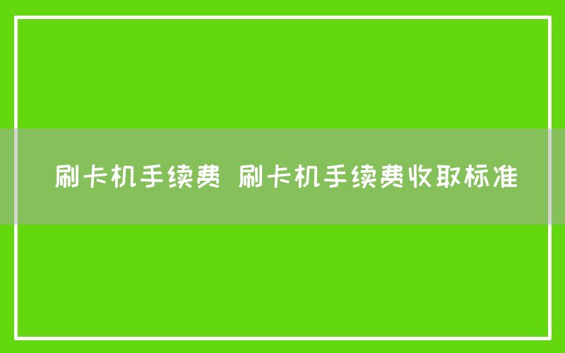 刷卡机手续费 刷卡机手续费收取标准