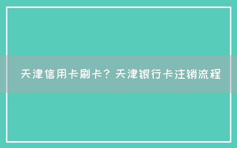 天津信用卡刷卡？天津银行卡注销流程