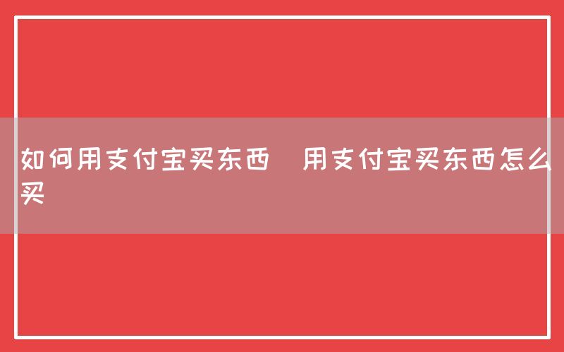 如何用支付宝买东西(用支付宝买东西怎么买)