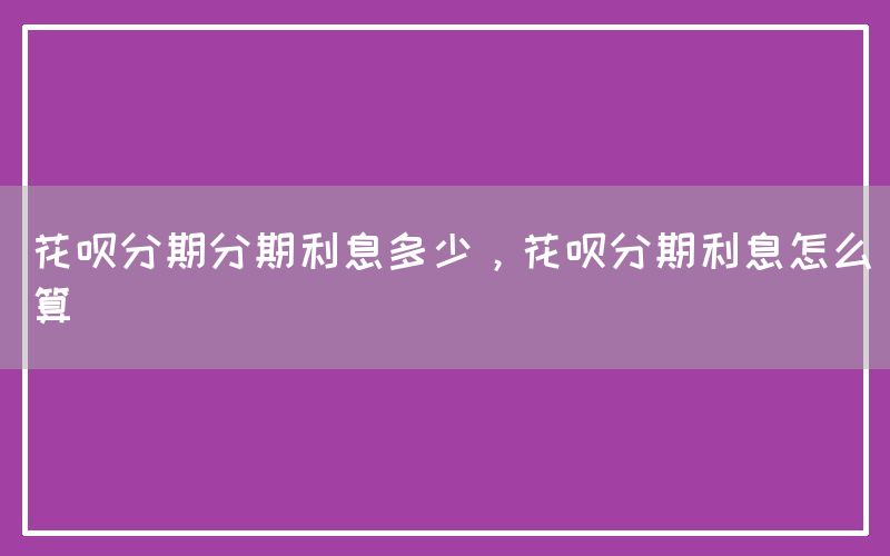 花呗分期分期利息多少，花呗分期利息怎么算