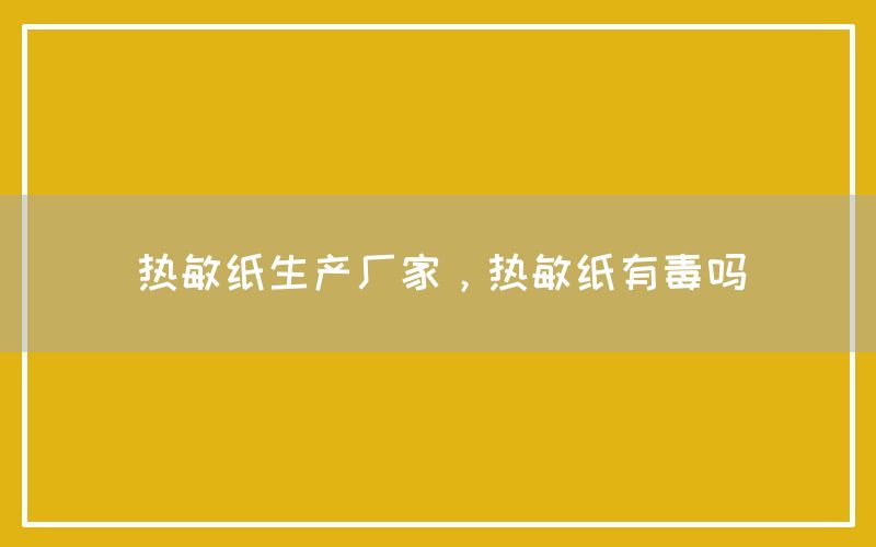 热敏纸生产厂家，热敏纸有毒吗