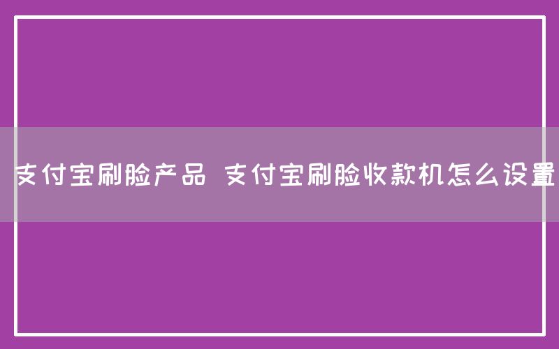 支付宝刷脸产品 支付宝刷脸收款机怎么设置