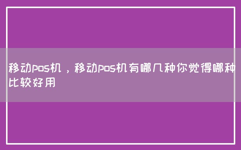 移动pos机，移动pos机有哪几种你觉得哪种比较好用