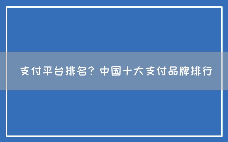 支付平台排名？中国十大支付品牌排行