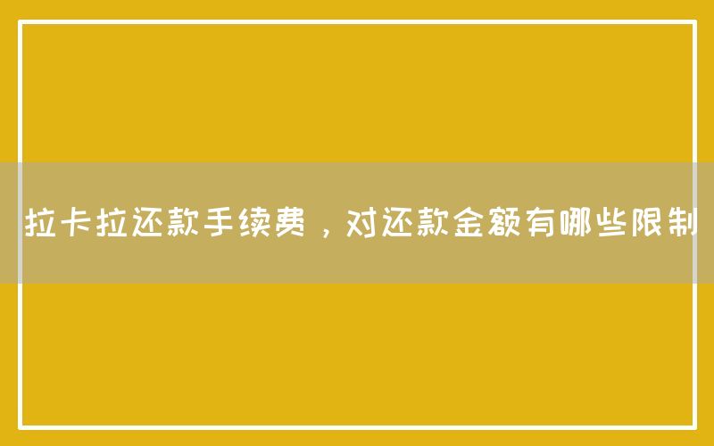 拉卡拉还款手续费，对还款金额有哪些限制