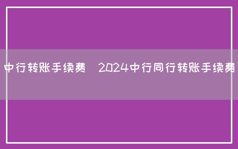 中行转账手续费(2024中行同行转账手续费)