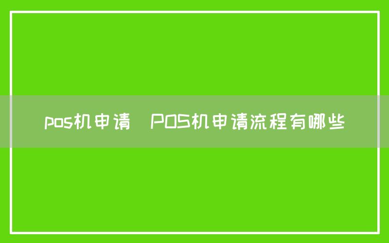 pos机申请(POS机申请流程有哪些)