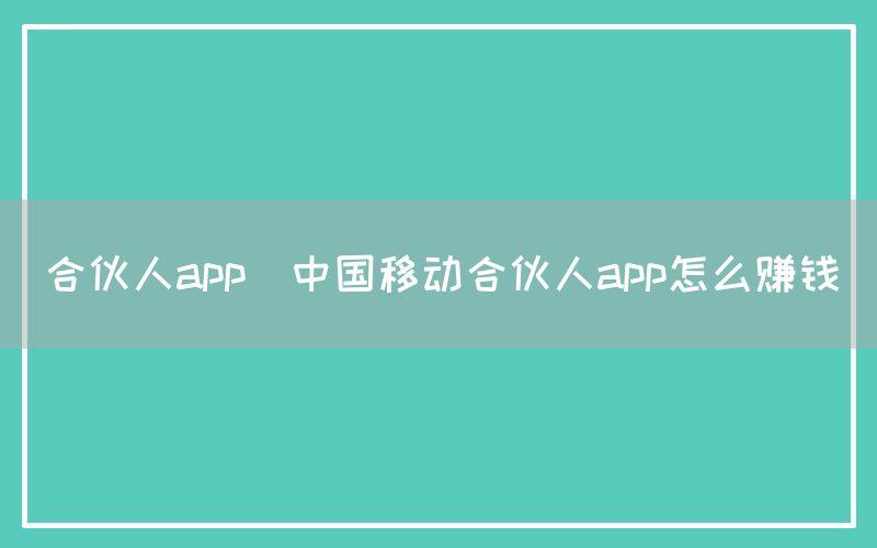 合伙人app(中国移动合伙人app怎么赚钱)