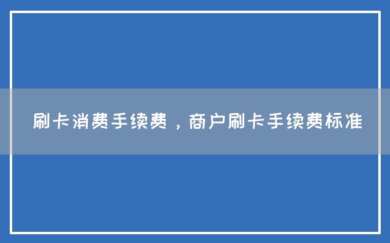 刷卡消费手续费，商户刷卡手续费标准