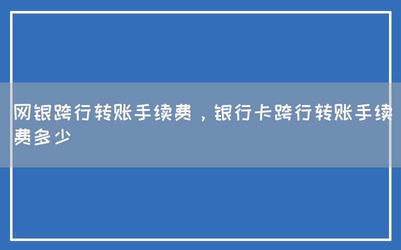 网银跨行转账手续费，银行卡跨行转账手续费多少