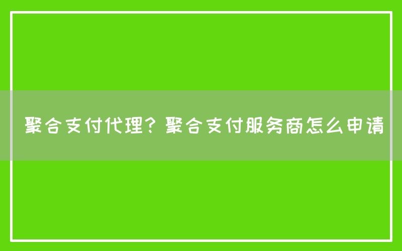 聚合支付代理？聚合支付服务商怎么申请(图1)