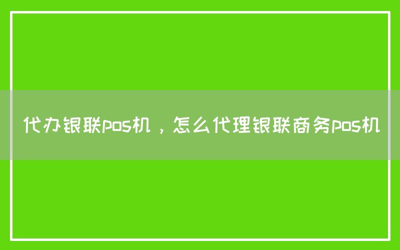 代办银联pos机，怎么代理银联商务pos机