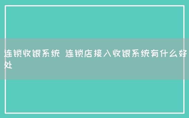 连锁收银系统 连锁店接入收银系统有什么好处