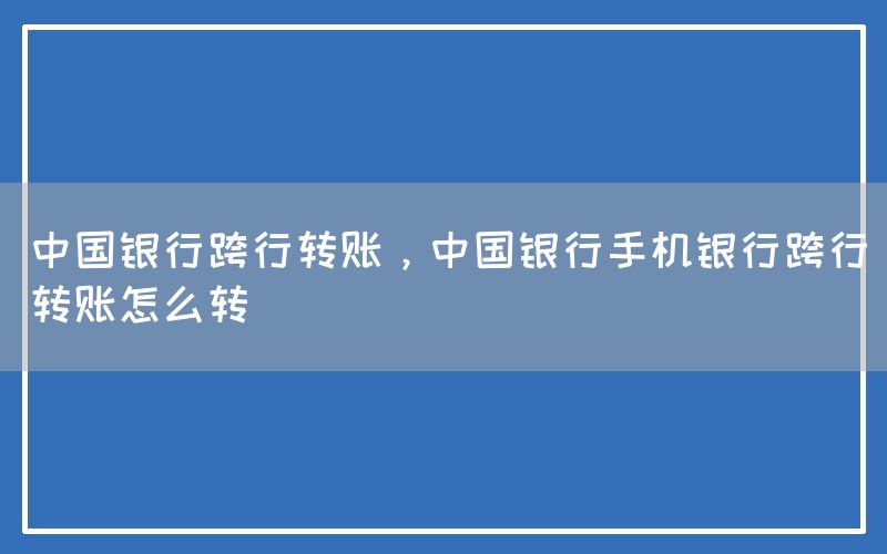 中国银行跨行转账，中国银行手机银行跨行转账怎么转