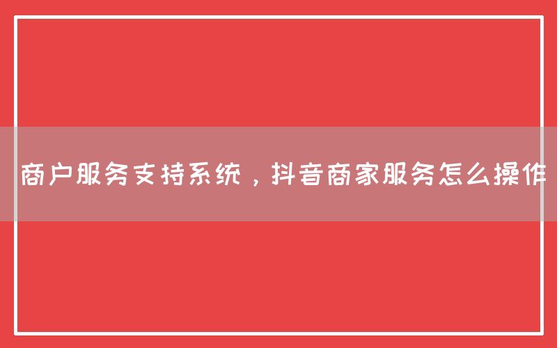 商户服务支持系统，抖音商家服务怎么操作