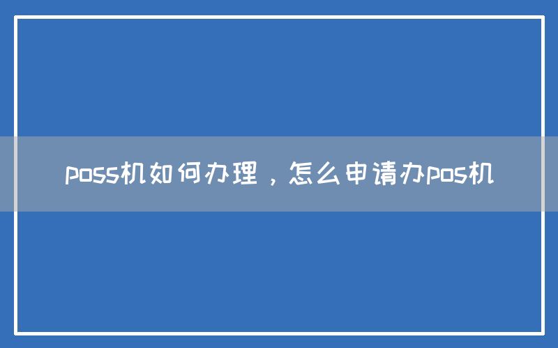 poss机如何办理，怎么申请办pos机(图1)